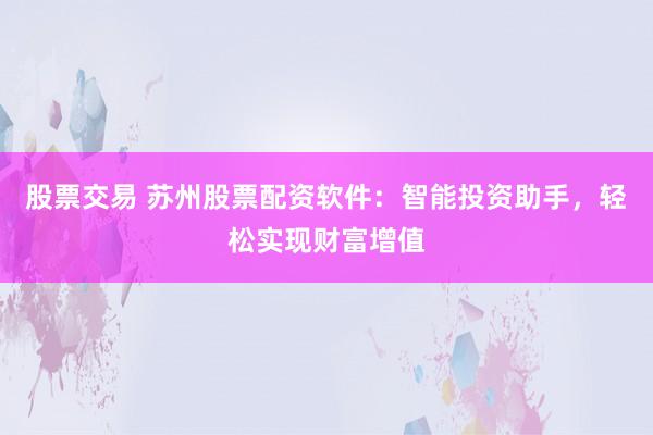 股票交易 苏州股票配资软件：智能投资助手，轻松实现财富增值