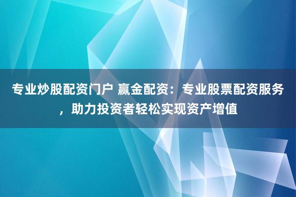 专业炒股配资门户 赢金配资：专业股票配资服务，助力投资者轻松实现资产增值