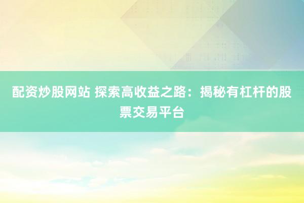 配资炒股网站 探索高收益之路：揭秘有杠杆的股票交易平台