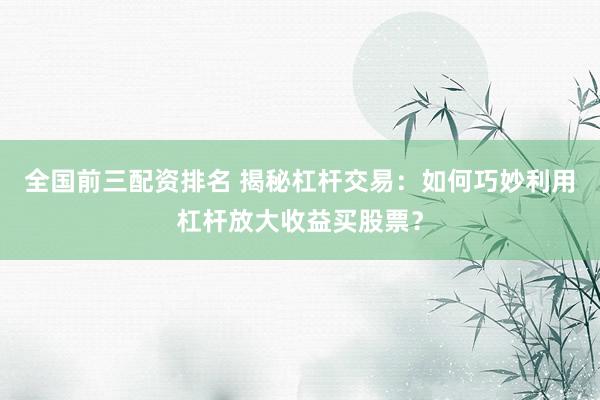 全国前三配资排名 揭秘杠杆交易：如何巧妙利用杠杆放大收益买股票？