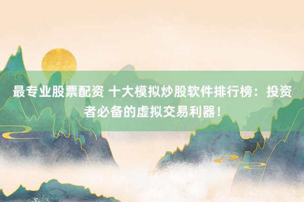 最专业股票配资 十大模拟炒股软件排行榜：投资者必备的虚拟交易利器！