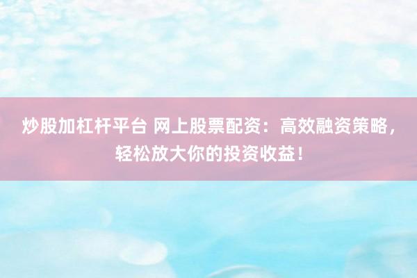 炒股加杠杆平台 网上股票配资：高效融资策略，轻松放大你的投资收益！