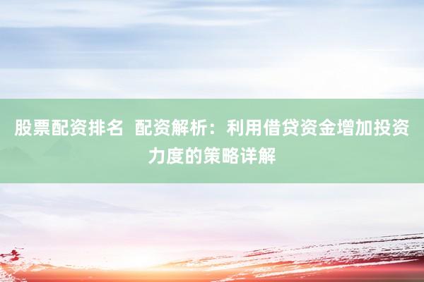 股票配资排名  配资解析：利用借贷资金增加投资力度的策略详解