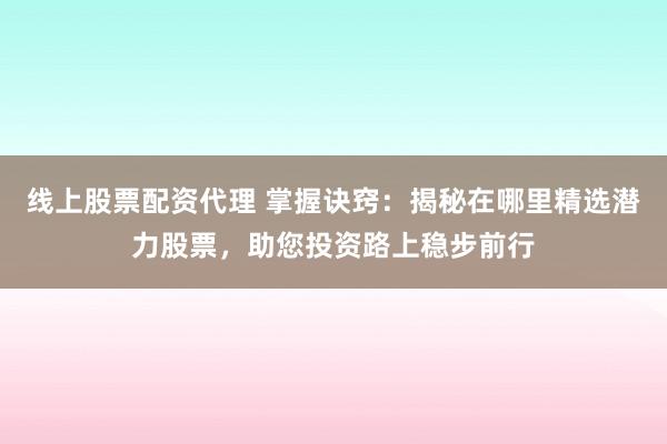 线上股票配资代理 掌握诀窍：揭秘在哪里精选潜力股票，助您投资路上稳步前行