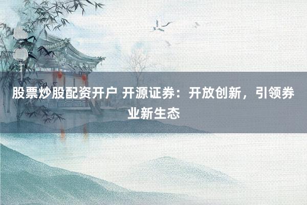 股票炒股配资开户 开源证券：开放创新，引领券业新生态
