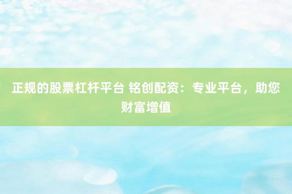 正规的股票杠杆平台 铭创配资：专业平台，助您财富增值