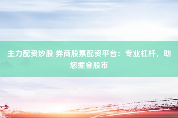 主力配资炒股 券商股票配资平台：专业杠杆，助您掘金股市