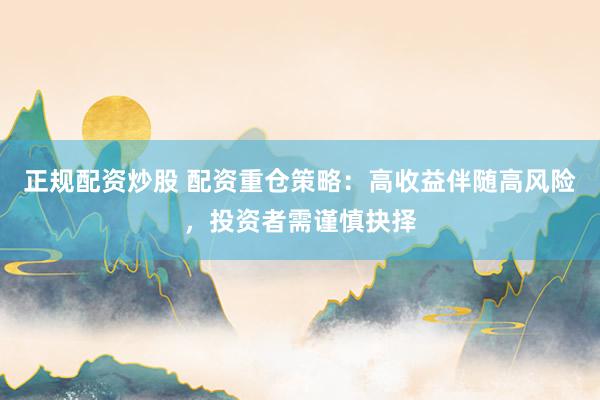 正规配资炒股 配资重仓策略：高收益伴随高风险，投资者需谨慎抉择