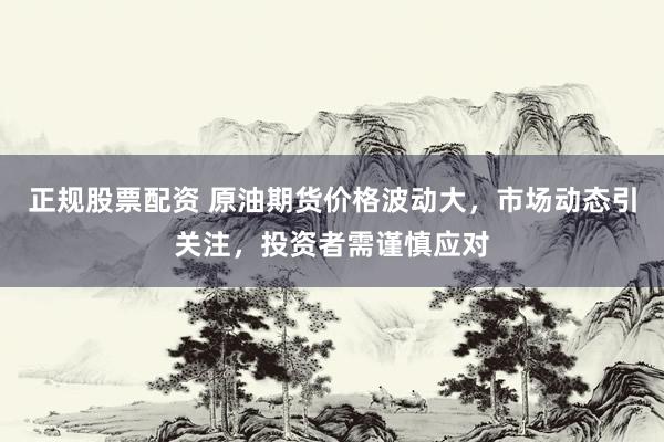 正规股票配资 原油期货价格波动大，市场动态引关注，投资者需谨慎应对