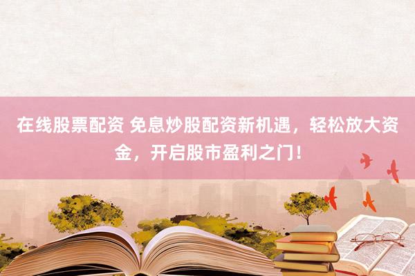在线股票配资 免息炒股配资新机遇，轻松放大资金，开启股市盈利之门！