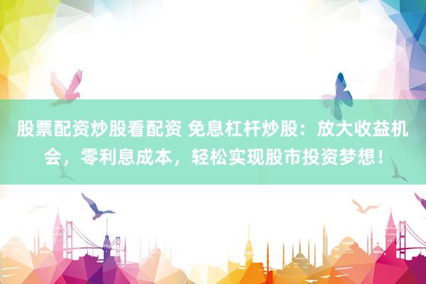 股票配资炒股看配资 免息杠杆炒股：放大收益机会，零利息成本，轻松实现股市投资梦想！
