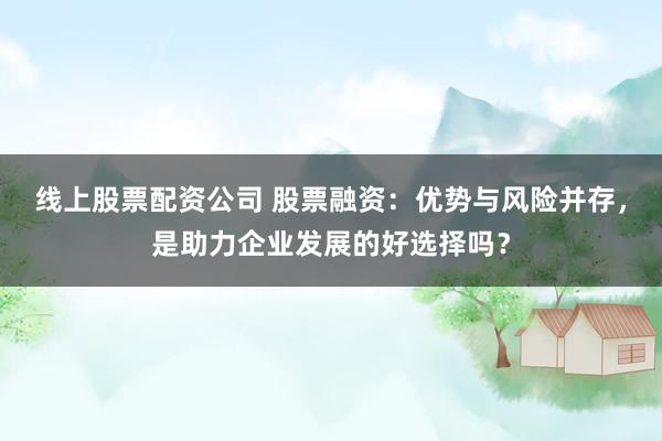 线上股票配资公司 股票融资：优势与风险并存，是助力企业发展的好选择吗？