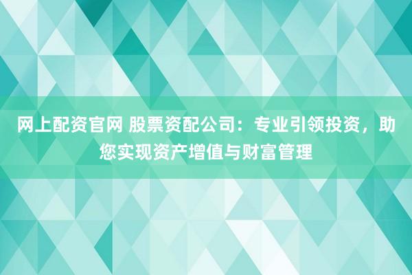 网上配资官网 股票资配公司：专业引领投资，助您实现资产增值与财富管理