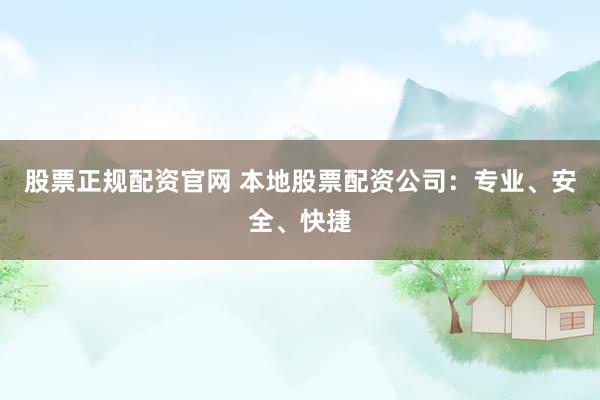 股票正规配资官网 本地股票配资公司：专业、安全、快捷
