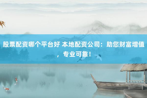 股票配资哪个平台好 本地配资公司：助您财富增值，专业可靠！