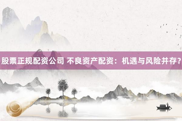股票正规配资公司 不良资产配资：机遇与风险并存？