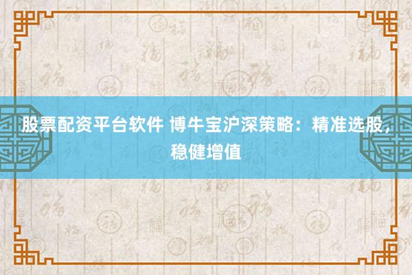 股票配资平台软件 博牛宝沪深策略：精准选股，稳健增值