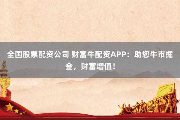 全国股票配资公司 财富牛配资APP：助您牛市掘金，财富增值！