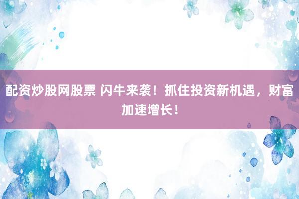 配资炒股网股票 闪牛来袭！抓住投资新机遇，财富加速增长！