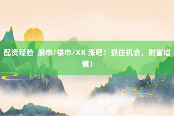 配资经验  股市/楼市/XX 涨吧！抓住机会，财富增值！