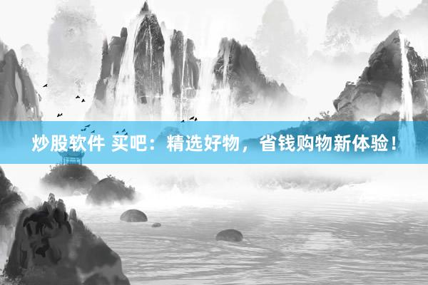 炒股软件 买吧：精选好物，省钱购物新体验！