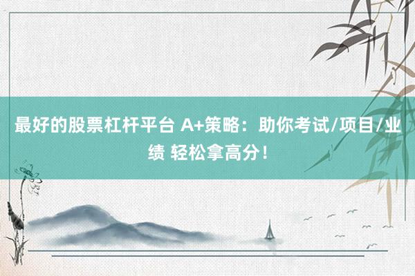最好的股票杠杆平台 A+策略：助你考试/项目/业绩 轻松拿高分！
