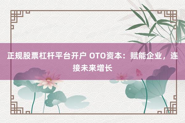 正规股票杠杆平台开户 OTO资本：赋能企业，连接未来增长