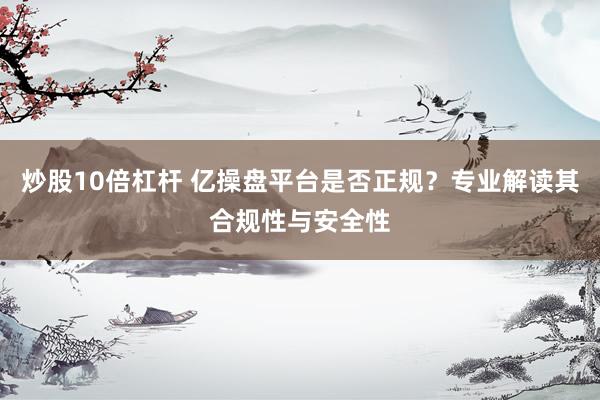 炒股10倍杠杆 亿操盘平台是否正规？专业解读其合规性与安全性