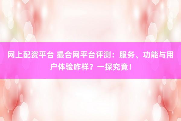 网上配资平台 撮合网平台评测：服务、功能与用户体验咋样？一探究竟！