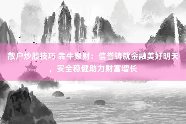 散户炒股技巧 犇牛聚财：信誉铸就金融美好明天，安全稳健助力财富增长