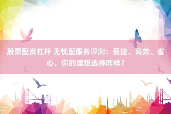 股票配资杠杆 无忧配服务评测：便捷、高效、省心，你的理想选择咋样？