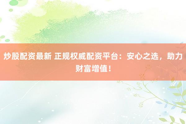 炒股配资最新 正规权威配资平台：安心之选，助力财富增值！