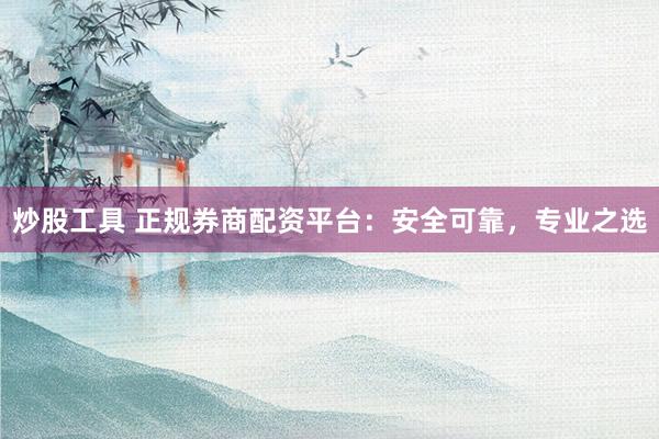 炒股工具 正规券商配资平台：安全可靠，专业之选