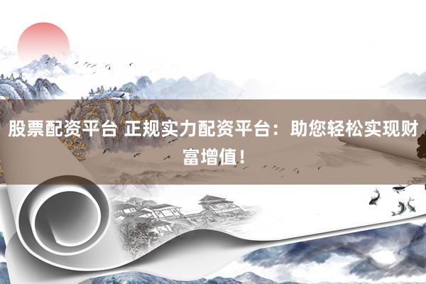 股票配资平台 正规实力配资平台：助您轻松实现财富增值！