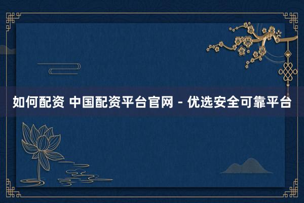 如何配资 中国配资平台官网 - 优选安全可靠平台