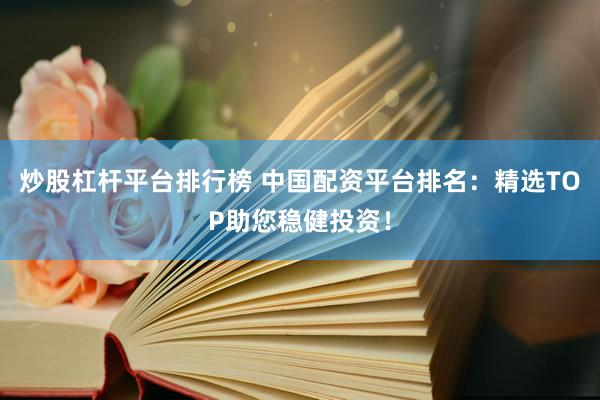 炒股杠杆平台排行榜 中国配资平台排名：精选TOP助您稳健投资！