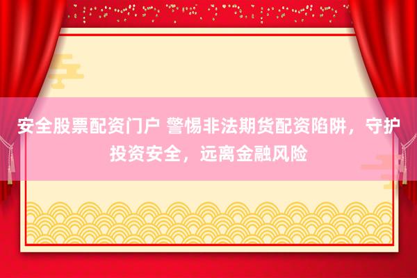 安全股票配资门户 警惕非法期货配资陷阱，守护投资安全，远离金融风险