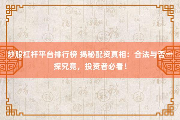 炒股杠杆平台排行榜 揭秘配资真相：合法与否一探究竟，投资者必看！