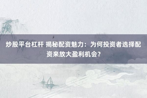 炒股平台杠杆 揭秘配资魅力：为何投资者选择配资来放大盈利机会？