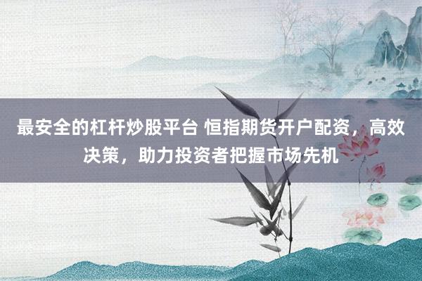最安全的杠杆炒股平台 恒指期货开户配资，高效决策，助力投资者把握市场先机