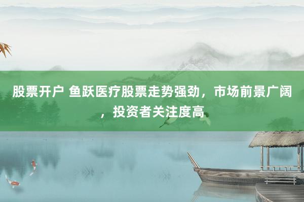 股票开户 鱼跃医疗股票走势强劲，市场前景广阔，投资者关注度高
