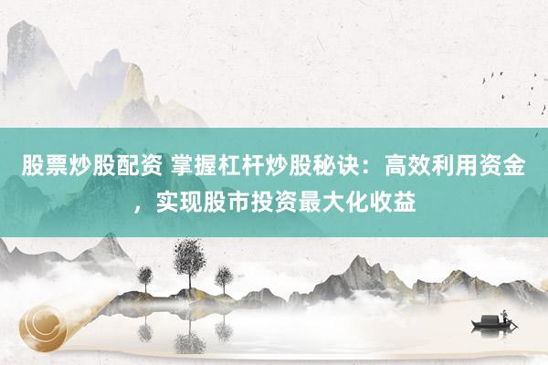 股票炒股配资 掌握杠杆炒股秘诀：高效利用资金，实现股市投资最大化收益