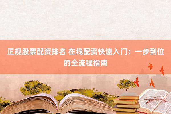 正规股票配资排名 在线配资快速入门：一步到位的全流程指南