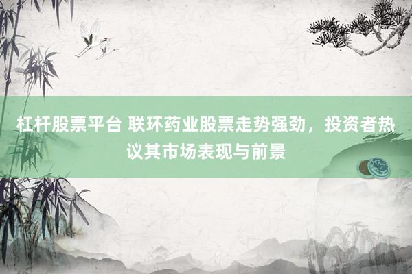 杠杆股票平台 联环药业股票走势强劲，投资者热议其市场表现与前景