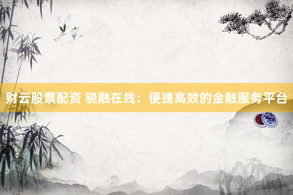 财云股票配资 骁融在线：便捷高效的金融服务平台