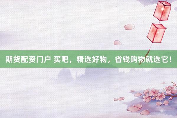 期货配资门户 买吧，精选好物，省钱购物就选它！