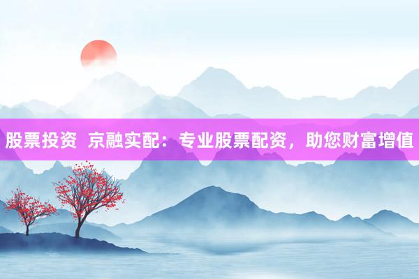 股票投资  京融实配：专业股票配资，助您财富增值