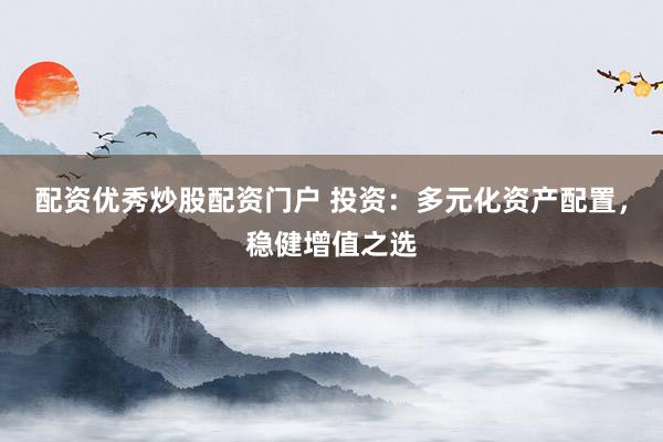 配资优秀炒股配资门户 投资：多元化资产配置，稳健增值之选