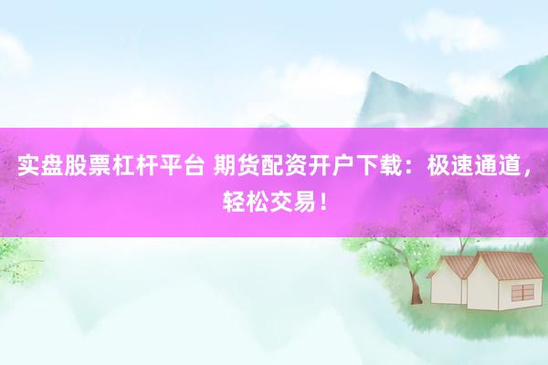 实盘股票杠杆平台 期货配资开户下载：极速通道，轻松交易！