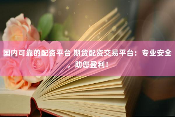 国内可靠的配资平台 期货配资交易平台：专业安全，助您盈利！